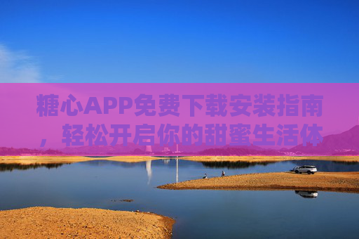糖心APP免费下载安装指南,轻松开启你的甜蜜生活体验 糖心APP免费下载安装指南,轻松开启你的甜蜜生活体验