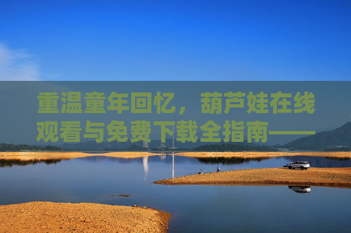 重温童年回忆,葫芦娃在线观看与免费下载全指南——合法渠道推荐,重温童年回忆,葫芦娃合法在线观看与免费下载指南 重温童年回忆,葫芦娃在线观看与免费下载全指南——合法渠道推荐,重温童年回忆,葫芦娃合法在线观看与免费下载指南