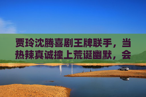 贾玲沈腾喜剧王牌联手,当热辣真诚撞上荒诞幽默,会擦出怎样的火花?贾玲沈腾喜剧王牌联手,热辣真诚撞荒诞幽默,火花何在? 贾玲沈腾喜剧王牌联手,当热辣真诚撞上荒诞幽默,会擦出怎样的火花?贾玲沈腾喜剧王牌联手,热辣真诚撞荒诞幽默,火花何在?