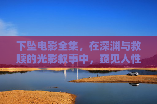 下坠电影全集,在深渊与救赎的光影叙事中,窥见人性的失重与重生,下坠,深渊与救赎中的人性失重与重生 下坠电影全集,在深渊与救赎的光影叙事中,窥见人性的失重与重生,下坠,深渊与救赎中的人性失重与重生