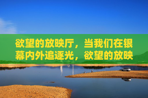 欲望的放映厅，当我们在银幕内外追逐光，欲望的放映厅，追逐银幕之光
