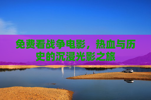 免费看战争电影,热血与历史的沉浸光影之旅 免费看战争电影,热血与历史的沉浸光影之旅