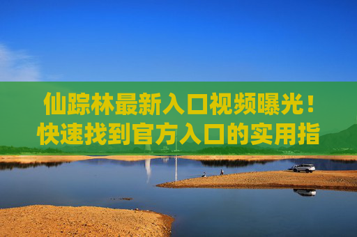 仙踪林最新入口视频曝光!快速找到官方入口的实用指南,仙踪林最新入口视频曝光!快速找到官方入口实用指南 仙踪林最新入口视频曝光!快速找到官方入口的实用指南,仙踪林最新入口视频曝光!快速找到官方入口实用指南