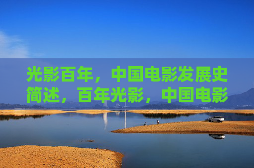 光影百年,中国电影发展史简述,百年光影,中国电影发展简史 光影百年,中国电影发展史简述,百年光影,中国电影发展简史