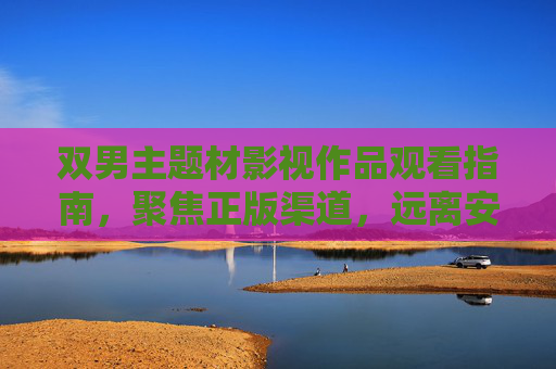 双男主题材影视作品观看指南,聚焦正版渠道,远离安全风险 双男主题材影视作品观看指南,聚焦正版渠道,远离安全风险