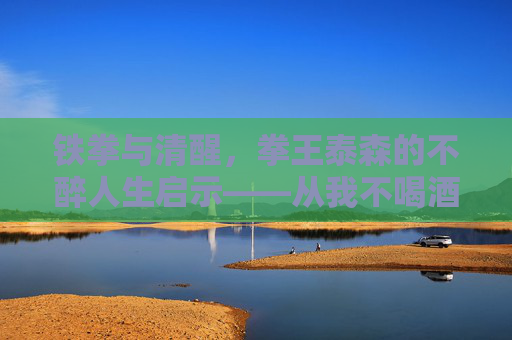 铁拳与清醒,拳王泰森的不醉人生启示——从我不喝酒到电影名的深层解读,铁拳与清醒,拳王泰森的不醉人生启示 铁拳与清醒,拳王泰森的不醉人生启示——从我不喝酒到电影名的深层解读,铁拳与清醒,拳王泰森的不醉人生启示