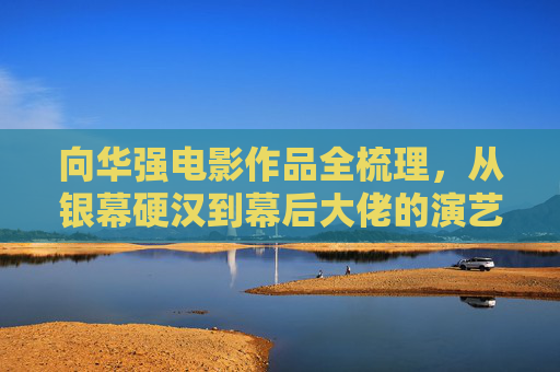 向华强电影作品全梳理,从银幕硬汉到幕后大佬的演艺轨迹,向华强,从银幕硬汉到幕后大佬的演艺轨迹 向华强电影作品全梳理,从银幕硬汉到幕后大佬的演艺轨迹,向华强,从银幕硬汉到幕后大佬的演艺轨迹