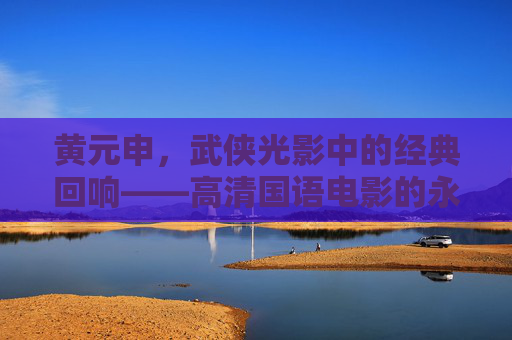 黄元申,武侠光影中的经典回响——高清国语电影的永恒魅力,黄元申,武侠光影的经典回响与高清国语电影的永恒魅力 黄元申,武侠光影中的经典回响——高清国语电影的永恒魅力,黄元申,武侠光影的经典回响与高清国语电影的永恒魅力