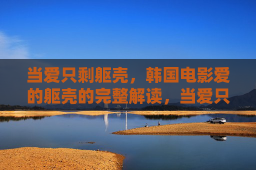 当爱只剩躯壳，韩国电影爱的躯壳的完整解读，当爱只剩躯壳，韩国电影爱的躯壳完整解读