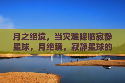 月之绝境,当灾难降临寂静星球,月绝境,寂静星球的灾劫 月之绝境,当灾难降临寂静星球,月绝境,寂静星球的灾劫