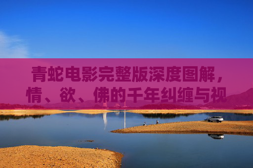青蛇电影完整版深度图解,情、欲、佛的千年纠缠与视觉诗学,青蛇,情、欲、佛的千年纠缠与视觉诗学 青蛇电影完整版深度图解,情、欲、佛的千年纠缠与视觉诗学,青蛇,情、欲、佛的千年纠缠与视觉诗学