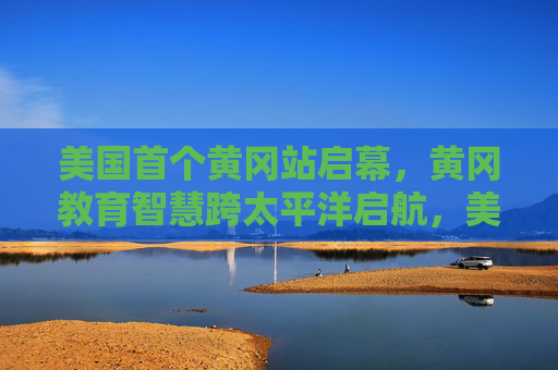 美国首个黄冈站启幕,黄冈教育智慧跨太平洋启航,美国首个黄冈站启幕 教育智慧跨太平洋启航 美国首个黄冈站启幕,黄冈教育智慧跨太平洋启航,美国首个黄冈站启幕 教育智慧跨太平洋启航