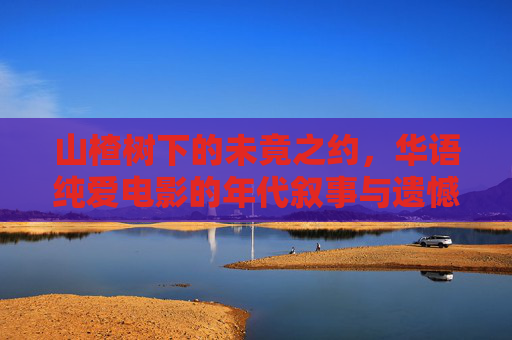山楂树下的未竟之约,华语纯爱电影的年代叙事与遗憾美学,山楂树下的未竟之约,华语纯爱电影的年代叙事与遗憾美学 山楂树下的未竟之约,华语纯爱电影的年代叙事与遗憾美学,山楂树下的未竟之约,华语纯爱电影的年代叙事与遗憾美学