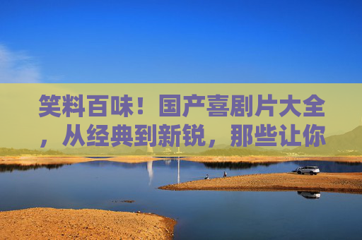 笑料百味!国产喜剧片大全,从经典到新锐,那些让你捧腹的时光,笑料百味!国产喜剧片从经典到新锐的捧腹时光 笑料百味!国产喜剧片大全,从经典到新锐,那些让你捧腹的时光,笑料百味!国产喜剧片从经典到新锐的捧腹时光