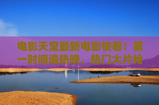 电影天堂最新电影快看!第一时间追热映,热门大片抢先看,电影天堂最新热映大片抢先看 电影天堂最新电影快看!第一时间追热映,热门大片抢先看,电影天堂最新热映大片抢先看