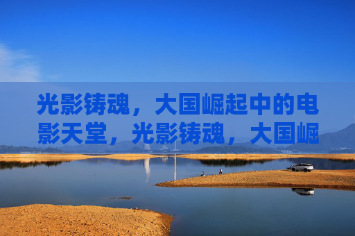 光影铸魂,大国崛起中的电影天堂,光影铸魂,大国崛起的电影天堂 光影铸魂,大国崛起中的电影天堂,光影铸魂,大国崛起的电影天堂