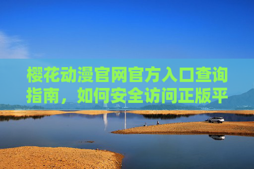 樱花动漫官网官方入口查询指南,如何安全访问正版平台?樱花动漫官方入口查询与安全访问正版指南 樱花动漫官网官方入口查询指南,如何安全访问正版平台?樱花动漫官方入口查询与安全访问正版指南