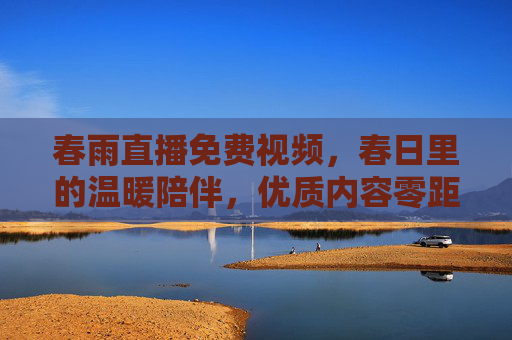 春雨直播免费视频,春日里的温暖陪伴,优质内容零距离,春雨直播免费视频,春日温暖陪伴,优质内容零距离 春雨直播免费视频,春日里的温暖陪伴,优质内容零距离,春雨直播免费视频,春日温暖陪伴,优质内容零距离