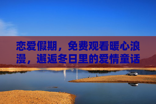 恋爱假期,免费观看暖心浪漫,邂逅冬日里的爱情童话,恋爱假期,冬日暖心浪漫爱情童话 恋爱假期,免费观看暖心浪漫,邂逅冬日里的爱情童话,恋爱假期,冬日暖心浪漫爱情童话