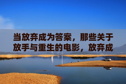 当放弃成为答案,那些关于放手与重生的电影,放弃成为答案,放手与重生的电影 当放弃成为答案,那些关于放手与重生的电影,放弃成为答案,放手与重生的电影