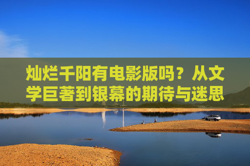 灿烂千阳有电影版吗?从文学巨著到银幕的期待与迷思,灿烂千阳有电影版吗?文学巨著到银幕的期待与迷思 灿烂千阳有电影版吗?从文学巨著到银幕的期待与迷思,灿烂千阳有电影版吗?文学巨著到银幕的期待与迷思