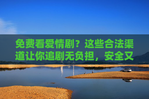 免费看爱情剧?这些合法渠道让你追剧无负担,安全又安心,合法免费看爱情剧,安全追剧无负担 免费看爱情剧?这些合法渠道让你追剧无负担,安全又安心,合法免费看爱情剧,安全追剧无负担