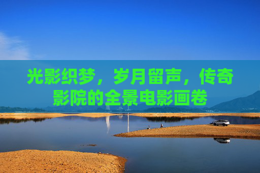 光影织梦，岁月留声，传奇影院的全景电影画卷