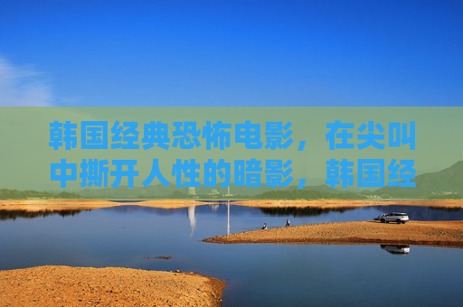 韩国经典恐怖电影,在尖叫中撕开人性的暗影,韩国经典恐怖,尖叫撕开人性暗影 韩国经典恐怖电影,在尖叫中撕开人性的暗影,韩国经典恐怖,尖叫撕开人性暗影