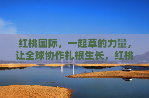 红桃国际,一起草的力量,让全球协作扎根生长,红桃国际,一起草的力量,让全球协作扎根生长 红桃国际,一起草的力量,让全球协作扎根生长,红桃国际,一起草的力量,让全球协作扎根生长