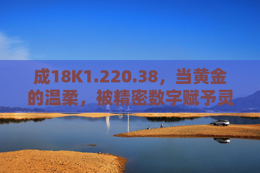 成18K1.220.38,当黄金的温柔,被精密数字赋予灵魂,18K数字,温柔黄金的灵魂印记 成18K1.220.38,当黄金的温柔,被精密数字赋予灵魂,18K数字,温柔黄金的灵魂印记