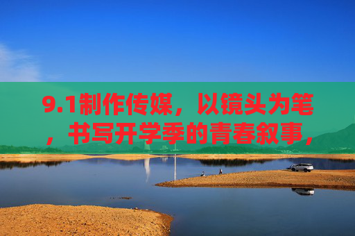 9.1制作传媒,以镜头为笔,书写开学季的青春叙事,镜头笔书开学季 青春叙事 9.1制作传媒,以镜头为笔,书写开学季的青春叙事,镜头笔书开学季 青春叙事