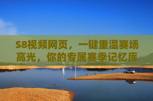 S8视频网页,一键重温赛场高光,你的专属赛季记忆库 S8视频网页,一键重温赛场高光,你的专属赛季记忆库