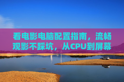 看电影电脑配置指南,流畅观影不踩坑,从CPU到屏幕一文读懂,看电影电脑配置指南,流畅观影不踩坑,从CPU到屏幕一文读懂 看电影电脑配置指南,流畅观影不踩坑,从CPU到屏幕一文读懂,看电影电脑配置指南,流畅观影不踩坑,从CPU到屏幕一文读懂