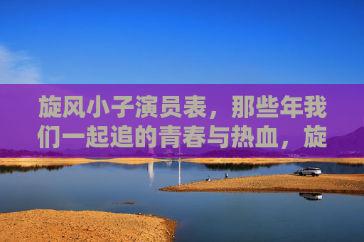 旋风小子演员表,那些年我们一起追的青春与热血,旋风小子演员表,那些年我们一起追的青春与热血 旋风小子演员表,那些年我们一起追的青春与热血,旋风小子演员表,那些年我们一起追的青春与热血