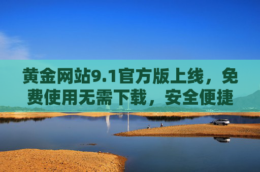 黄金网站9.1官方版上线,免费使用无需下载,安全便捷开启财富之旅 黄金网站9.1官方版上线,免费使用无需下载,安全便捷开启财富之旅