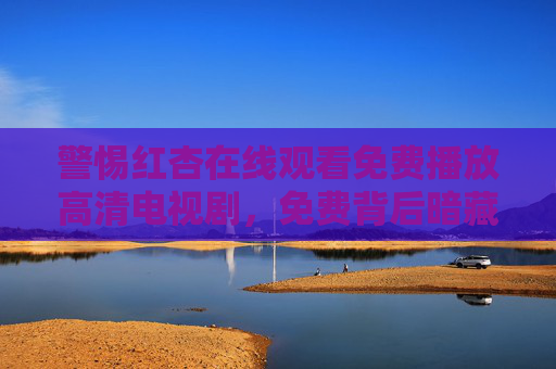 警惕红杏在线观看免费播放高清电视剧,免费背后暗藏版权风险与安全隐患,警惕红杏免费看剧,版权风险与安全隐患并存 警惕红杏在线观看免费播放高清电视剧,免费背后暗藏版权风险与安全隐患,警惕红杏免费看剧,版权风险与安全隐患并存