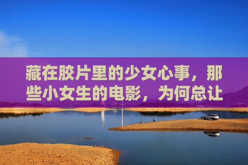 藏在胶片里的少女心事,那些小女生的电影,为何总让我们悄悄红了眼眶?胶片里的少女心事,为何总让我们悄悄红眼眶? 藏在胶片里的少女心事,那些小女生的电影,为何总让我们悄悄红了眼眶?胶片里的少女心事,为何总让我们悄悄红眼眶?