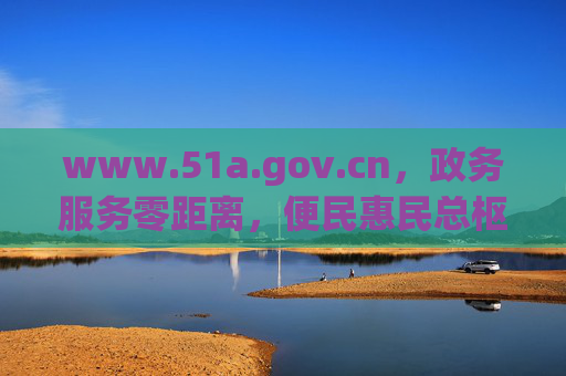 www.51a.gov.cn，政务服务零距离，便民惠民总枢纽，www.51a.gov.cn，政务服务零距离的便民惠民总枢纽