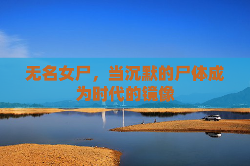 无名女尸,当沉默的尸体成为时代的镜像 无名女尸,当沉默的尸体成为时代的镜像