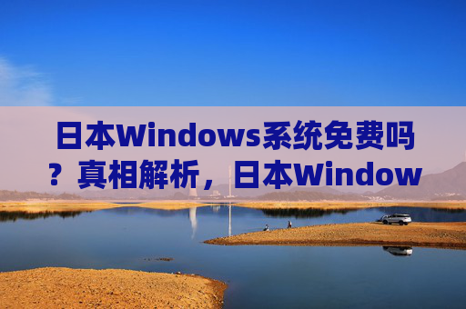 日本Windows系统免费吗?真相解析,日本Windows系统免费吗?真相解析 日本Windows系统免费吗?真相解析,日本Windows系统免费吗?真相解析