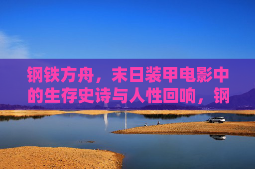 钢铁方舟,末日装甲电影中的生存史诗与人性回响,钢铁方舟,末日生存史诗与人性的回响 钢铁方舟,末日装甲电影中的生存史诗与人性回响,钢铁方舟,末日生存史诗与人性的回响