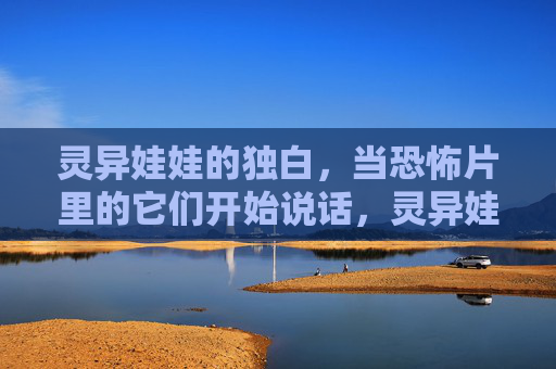 灵异娃娃的独白,当恐怖片里的它们开始说话,灵异娃娃的独白,当恐怖片里的它们开始说话 灵异娃娃的独白,当恐怖片里的它们开始说话,灵异娃娃的独白,当恐怖片里的它们开始说话