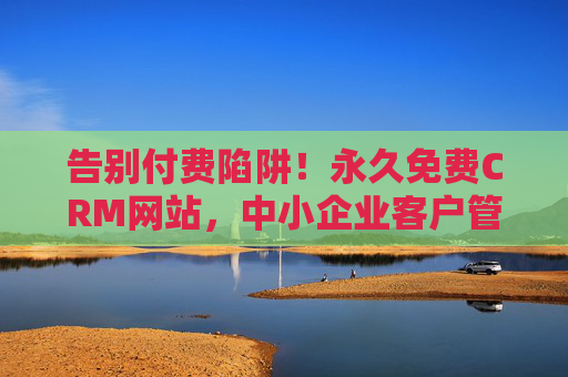 告别付费陷阱！永久免费CRM网站，中小企业客户管理的高性价比之选，永久免费CRM，中小企业客户管理的高性价比之选