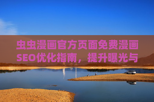 虫虫漫画官方页面免费漫画SEO优化指南,提升曝光与用户体验的双重策略,虫虫漫画官方页面免费漫画SEO优化,提升曝光与用户体验的双重策略 虫虫漫画官方页面免费漫画SEO优化指南,提升曝光与用户体验的双重策略,虫虫漫画官方页面免费漫画SEO优化,提升曝光与用户体验的双重策略