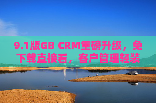 9.1版GB CRM重磅升级,免下载直接看,客户管理轻装上阵,1版GB CRM重磅升级,免下载直接看,客户管理轻装上阵 9.1版GB CRM重磅升级,免下载直接看,客户管理轻装上阵,1版GB CRM重磅升级,免下载直接看,客户管理轻装上阵