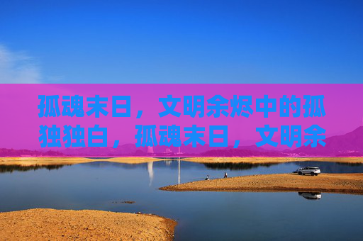 孤魂末日，文明余烬中的孤独独白，孤魂末日，文明余烬的孤独独白