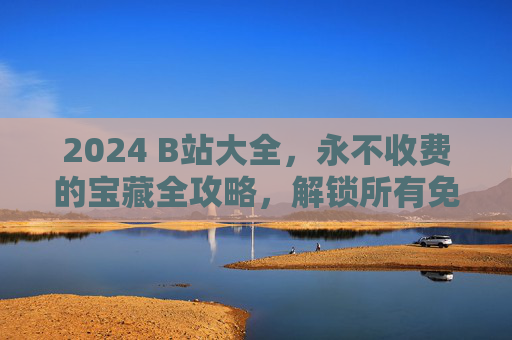 2024 B站大全,永不收费的宝藏全攻略,解锁所有免费资源 2024 B站大全,永不收费的宝藏全攻略,解锁所有免费资源