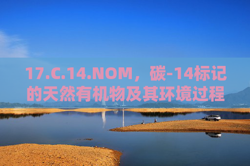17.C.14.NOM,碳-14标记的天然有机物及其环境过程解析,碳-14标记天然有机物的环境过程解析 17.C.14.NOM,碳-14标记的天然有机物及其环境过程解析,碳-14标记天然有机物的环境过程解析