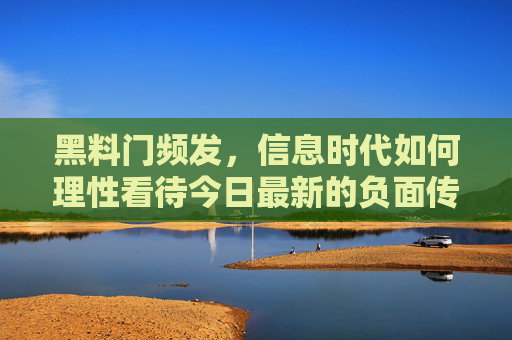 黑料门频发,信息时代如何理性看待今日最新的负面传闻?信息时代黑料频发,如何理性看待最新负面传闻? 黑料门频发,信息时代如何理性看待今日最新的负面传闻?信息时代黑料频发,如何理性看待最新负面传闻?