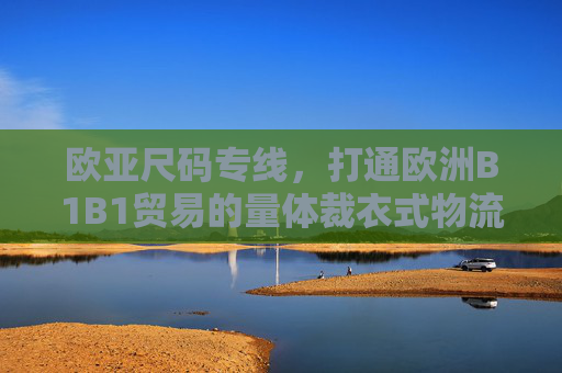 欧亚尺码专线,打通欧洲B1B1贸易的量体裁衣式物流解决方案,欧亚尺码专线,欧洲B1B1贸易量体裁衣式物流解决方案 欧亚尺码专线,打通欧洲B1B1贸易的量体裁衣式物流解决方案,欧亚尺码专线,欧洲B1B1贸易量体裁衣式物流解决方案